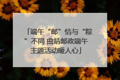 端午“邮”情与“粽”不同 曲靖邮政端午主题活动暖人心
