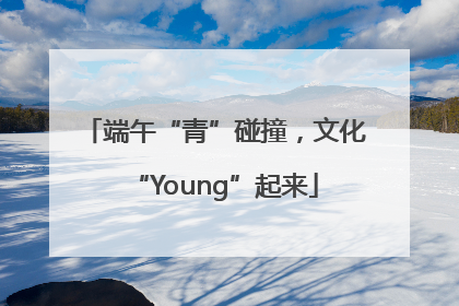 端午“青”碰撞，文化“Young”起来