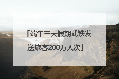 端午三天假期武铁发送旅客200万人次