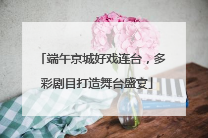 端午京城好戏连台，多彩剧目打造舞台盛宴