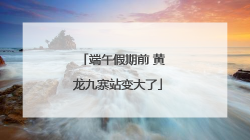 端午假期前 黄龙九寨站变大了