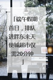 端午假期首日，排队进胖东来天使城超市仅需20分钟