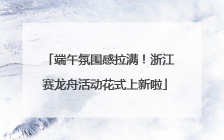 端午氛围感拉满！浙江赛龙舟活动花式上新啦