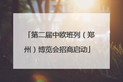 第二届中欧班列（郑州）博览会招商启动