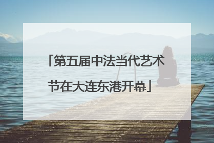 第五届中法当代艺术节在大连东港开幕