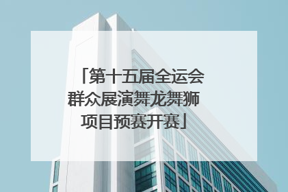 第十五届全运会群众展演舞龙舞狮项目预赛开赛