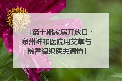 第十期家属开放日：泉州神和医院用艾草与粽香编织医患温情