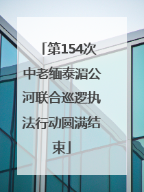第154次中老缅泰湄公河联合巡逻执法行动圆满结束