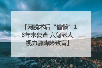 网脱术后“偷懒”18年未复查 六旬老人视力骤降险致盲
