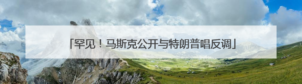 罕见！马斯克公开与特朗普唱反调