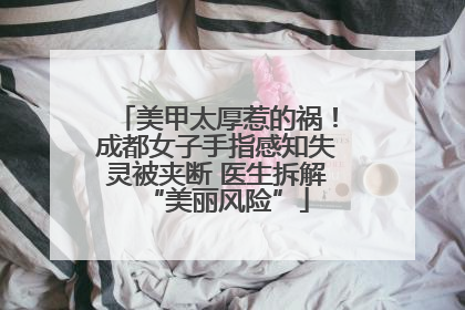 美甲太厚惹的祸！成都女子手指感知失灵被夹断 医生拆解“美丽风险”