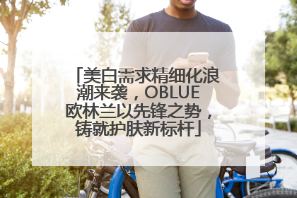 美白需求精细化浪潮来袭，OBLUE欧林兰以先锋之势，铸就护肤新标杆