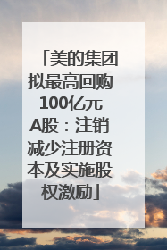 美的集团拟最高回购100亿元A股：注销减少注册资本及实施股权激励
