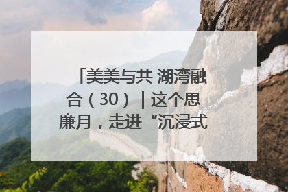 美美与共 湖湾融合（30）｜这个思廉月，走进“沉浸式”清风课堂