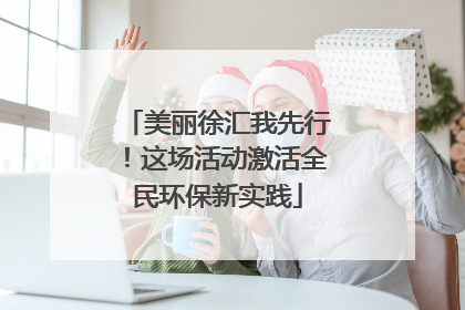 美丽徐汇我先行！这场活动激活全民环保新实践