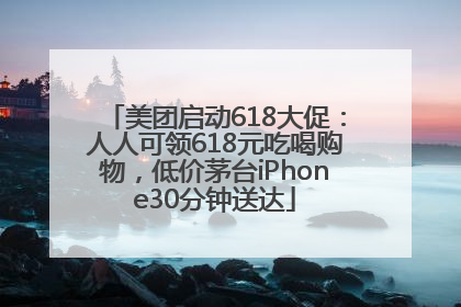 美团启动618大促：人人可领618元吃喝购物，低价茅台iPhone30分钟送达