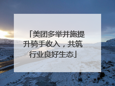 美团多举并施提升骑手收入，共筑行业良好生态