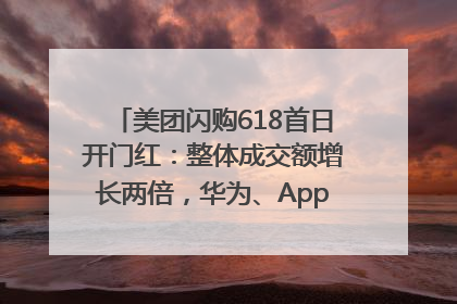 美团闪购618首日开门红：整体成交额增长两倍，华为、Apple、沃尔玛等近800个品牌翻倍增长