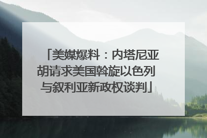 美媒爆料：内塔尼亚胡请求美国斡旋以色列与叙利亚新政权谈判