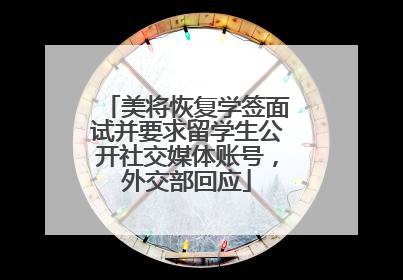 美将恢复学签面试并要求留学生公开社交媒体账号，外交部回应