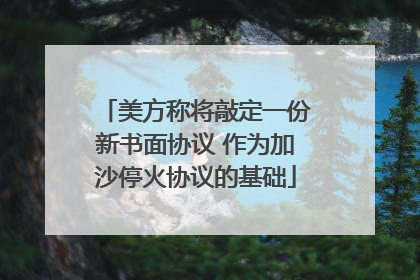 美方称将敲定一份新书面协议 作为加沙停火协议的基础