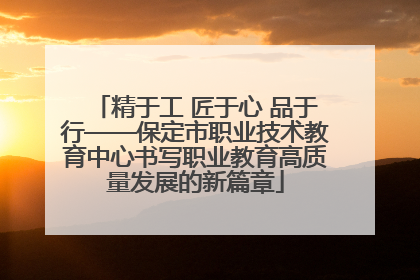 精于工 匠于心 品于行——保定市职业技术教育中心书写职业教育高质量发展的新篇章