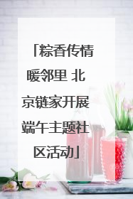 粽香传情暖邻里 北京链家开展端午主题社区活动