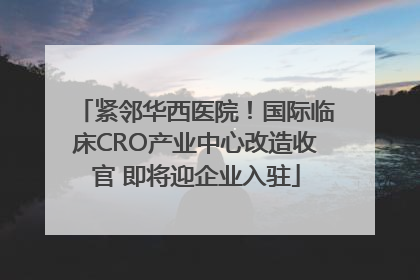 紧邻华西医院！国际临床CRO产业中心改造收官 即将迎企业入驻