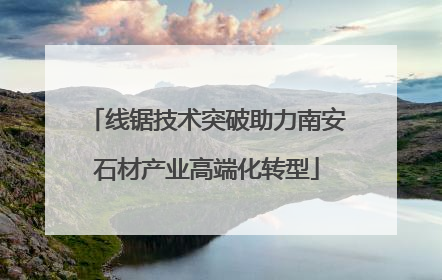 线锯技术突破助力南安石材产业高端化转型