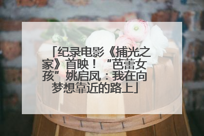 纪录电影《捕光之家》首映！“芭蕾女孩”姚启凤：我在向梦想靠近的路上
