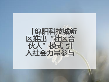绵阳科技城新区推出“社区合伙人”模式 引入社会力量参与民生共建共治