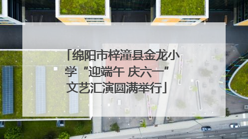 绵阳市梓潼县金龙小学“迎端午 庆六一”文艺汇演圆满举行