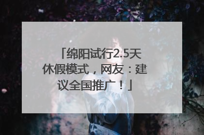 绵阳试行2.5天休假模式，网友：建议全国推广！