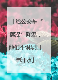 给公交车“擦澡”降温，他们不惧烈日与汗水