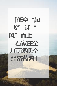 低空“起飞” 迎“风”而上——石家庄全力竞逐低空经济蓝海