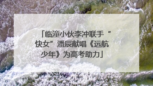 临潼小伙李冲联手“快女”潘辰献唱《远航少年》为高考助力