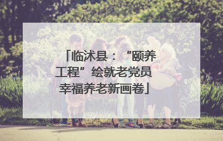 临沭县：“颐养工程”绘就老党员幸福养老新画卷