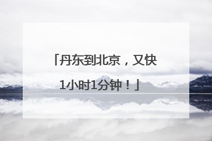 丹东到北京，又快1小时1分钟！