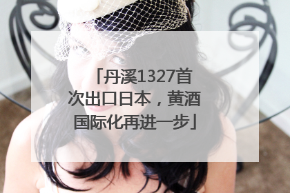 丹溪1327首次出口日本，黄酒国际化再进一步