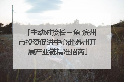 主动对接长三角 滨州市投资促进中心赴苏州开展产业链精准招商