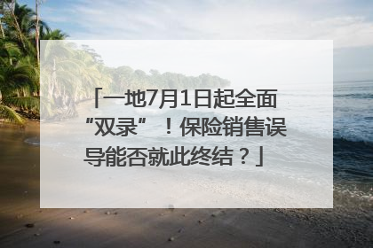 一地7月1日起全面“双录”！保险销售误导能否就此终结？
