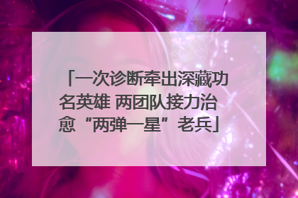 一次诊断牵出深藏功名英雄 两团队接力治愈“两弹一星”老兵