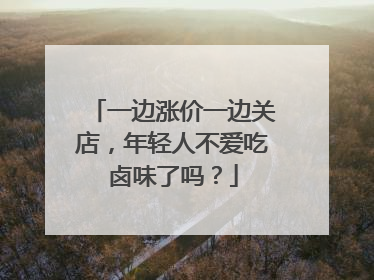 一边涨价一边关店，年轻人不爱吃卤味了吗？