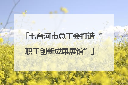 七台河市总工会打造“职工创新成果展馆”