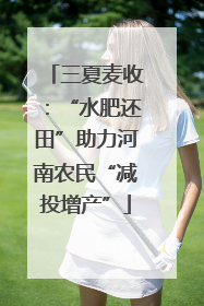 三夏麦收：“水肥还田”助力河南农民“减投增产”