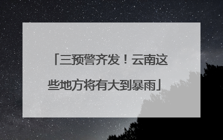 三预警齐发！云南这些地方将有大到暴雨