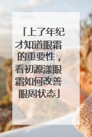 上了年纪才知道眼霜的重要性，看初源漾眼霜如何改善眼周状态