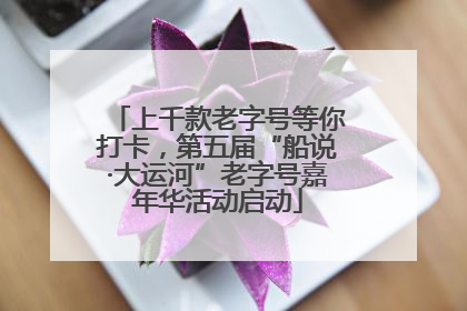 上千款老字号等你打卡，第五届“船说·大运河”老字号嘉年华活动启动