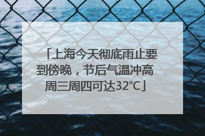 上海今天彻底雨止要到傍晚，节后气温冲高周三周四可达32℃
