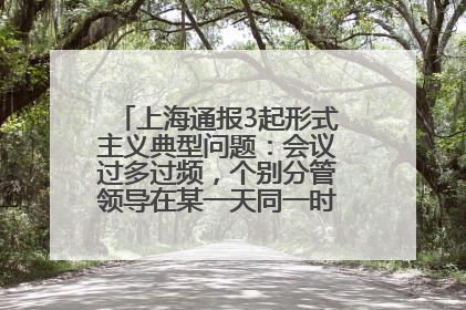 上海通报3起形式主义典型问题：会议过多过频，个别分管领导在某一天同一时段需参加3个会议